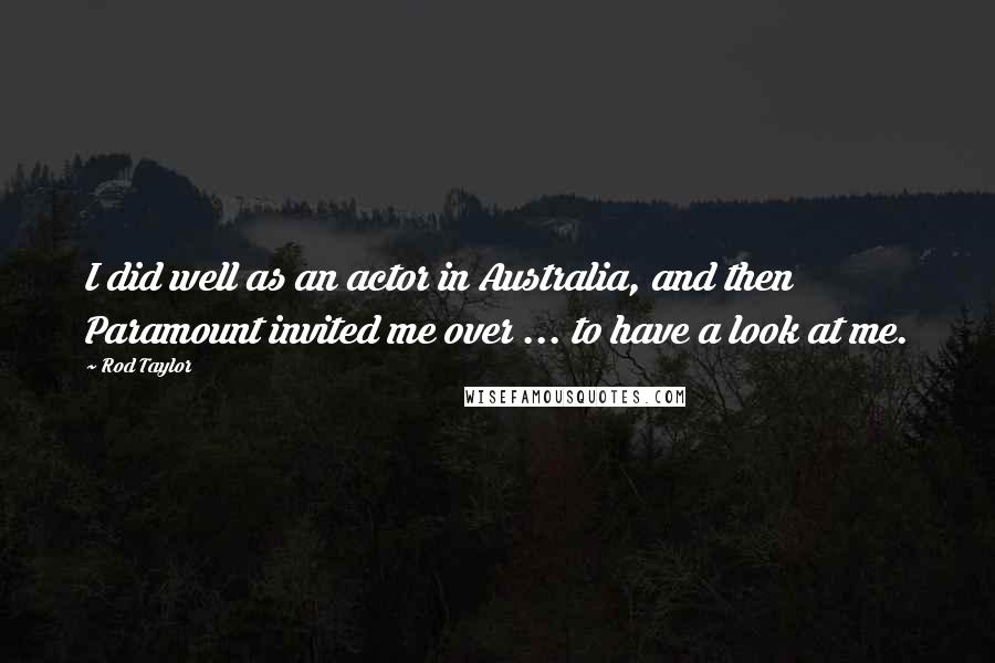 Rod Taylor Quotes: I did well as an actor in Australia, and then Paramount invited me over ... to have a look at me.