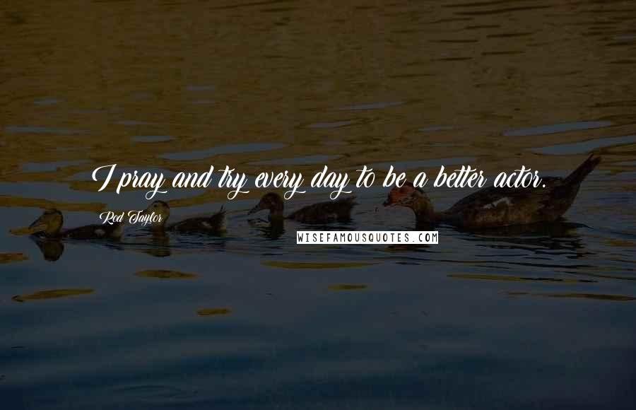 Rod Taylor Quotes: I pray and try every day to be a better actor.