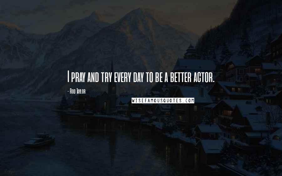 Rod Taylor Quotes: I pray and try every day to be a better actor.