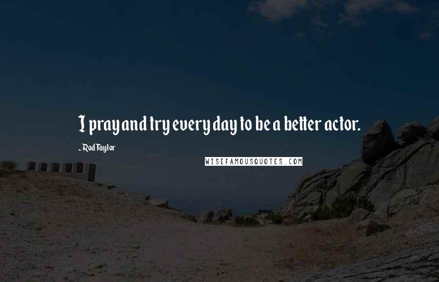 Rod Taylor Quotes: I pray and try every day to be a better actor.