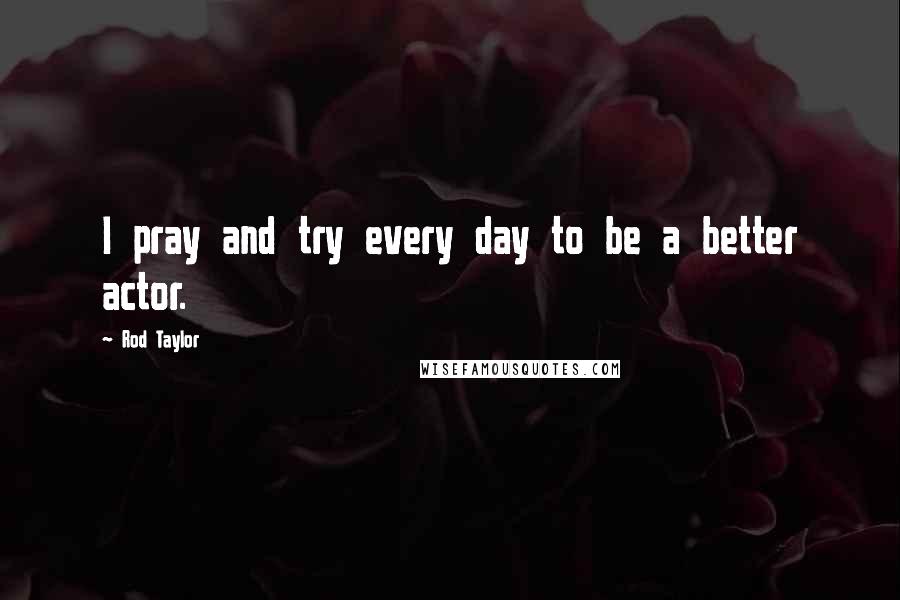 Rod Taylor Quotes: I pray and try every day to be a better actor.