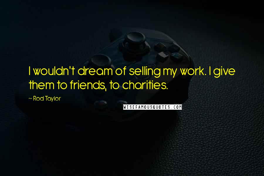 Rod Taylor Quotes: I wouldn't dream of selling my work. I give them to friends, to charities.