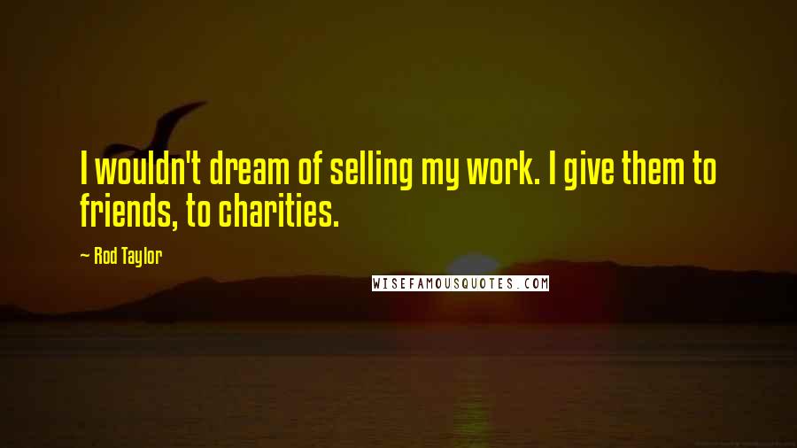 Rod Taylor Quotes: I wouldn't dream of selling my work. I give them to friends, to charities.