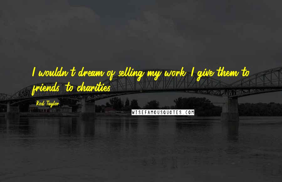 Rod Taylor Quotes: I wouldn't dream of selling my work. I give them to friends, to charities.