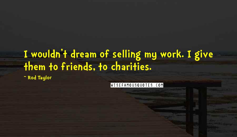 Rod Taylor Quotes: I wouldn't dream of selling my work. I give them to friends, to charities.