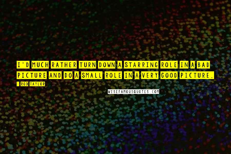Rod Taylor Quotes: I'd much rather turn down a starring role in a bad picture and do a small role in a very good picture.