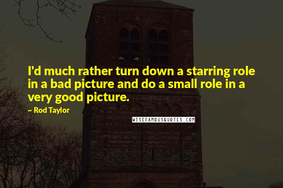 Rod Taylor Quotes: I'd much rather turn down a starring role in a bad picture and do a small role in a very good picture.