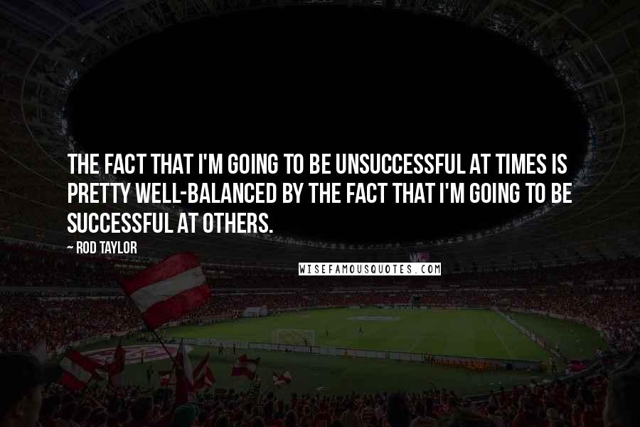 Rod Taylor Quotes: The fact that I'm going to be unsuccessful at times is pretty well-balanced by the fact that I'm going to be successful at others.