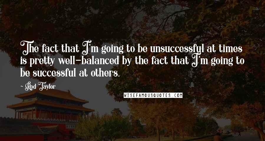 Rod Taylor Quotes: The fact that I'm going to be unsuccessful at times is pretty well-balanced by the fact that I'm going to be successful at others.