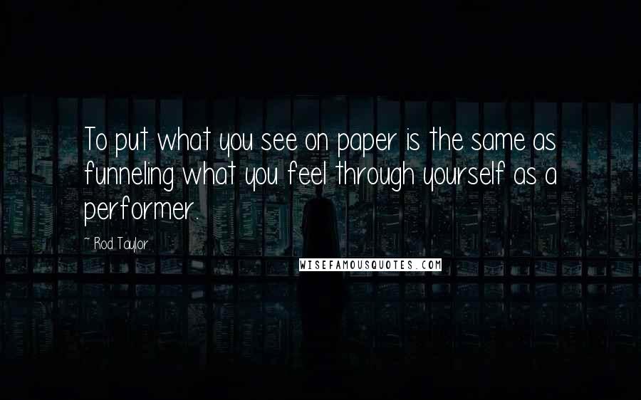 Rod Taylor Quotes: To put what you see on paper is the same as funneling what you feel through yourself as a performer.