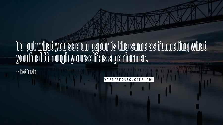 Rod Taylor Quotes: To put what you see on paper is the same as funneling what you feel through yourself as a performer.