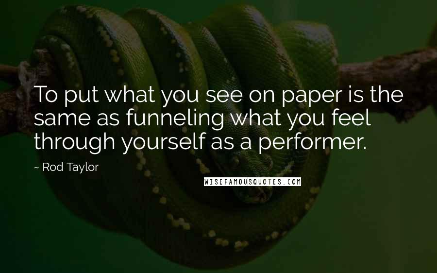 Rod Taylor Quotes: To put what you see on paper is the same as funneling what you feel through yourself as a performer.