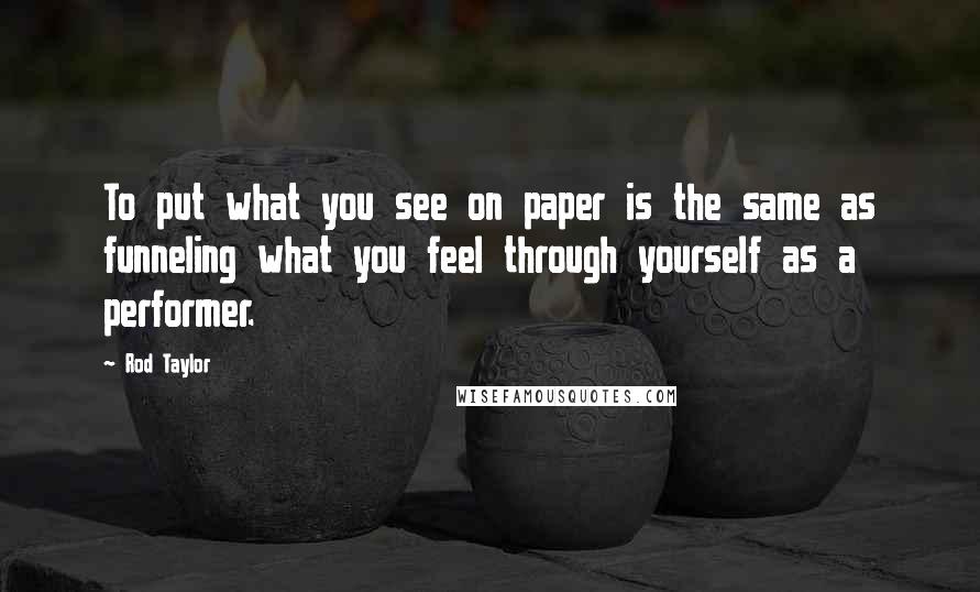 Rod Taylor Quotes: To put what you see on paper is the same as funneling what you feel through yourself as a performer.