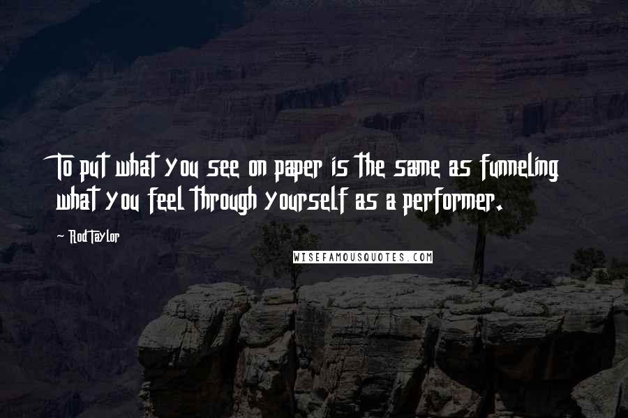 Rod Taylor Quotes: To put what you see on paper is the same as funneling what you feel through yourself as a performer.