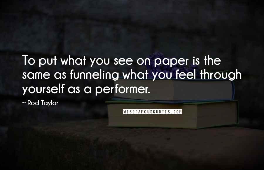 Rod Taylor Quotes: To put what you see on paper is the same as funneling what you feel through yourself as a performer.