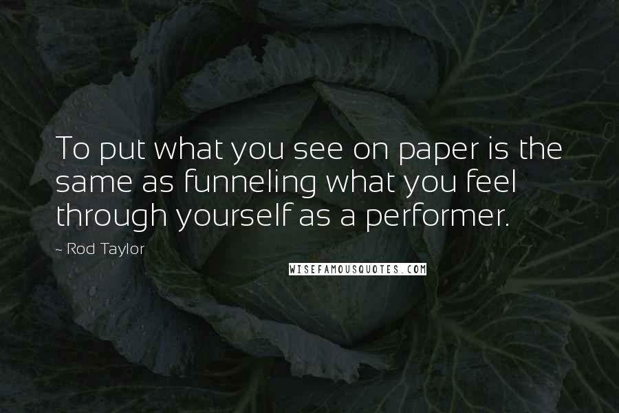 Rod Taylor Quotes: To put what you see on paper is the same as funneling what you feel through yourself as a performer.