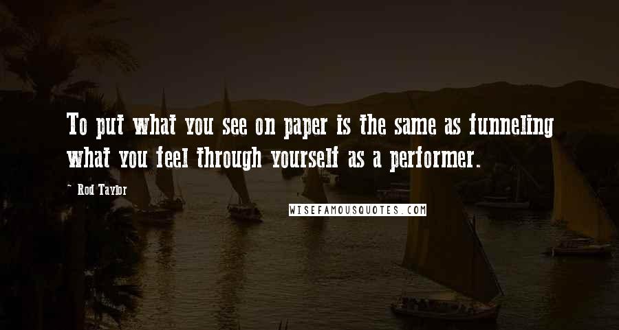 Rod Taylor Quotes: To put what you see on paper is the same as funneling what you feel through yourself as a performer.