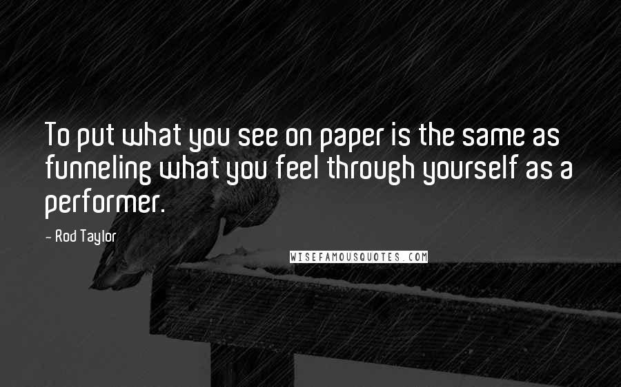 Rod Taylor Quotes: To put what you see on paper is the same as funneling what you feel through yourself as a performer.