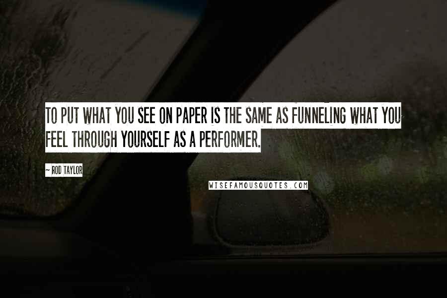 Rod Taylor Quotes: To put what you see on paper is the same as funneling what you feel through yourself as a performer.