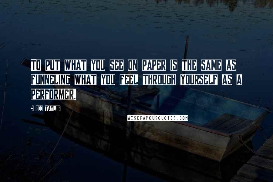 Rod Taylor Quotes: To put what you see on paper is the same as funneling what you feel through yourself as a performer.