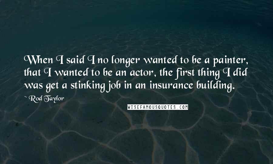 Rod Taylor Quotes: When I said I no longer wanted to be a painter, that I wanted to be an actor, the first thing I did was get a stinking job in an insurance building.