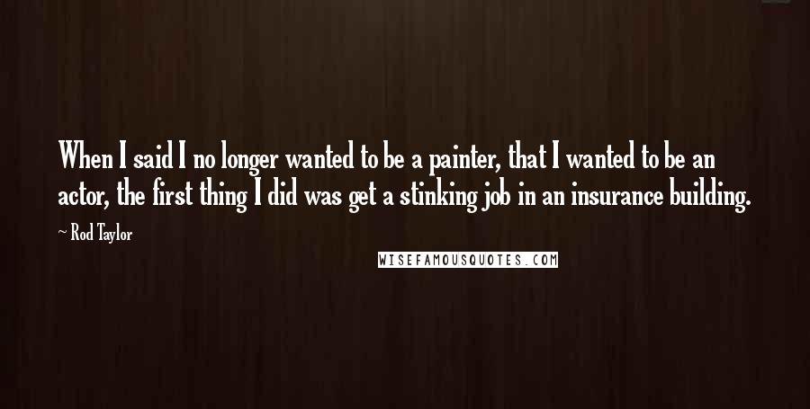 Rod Taylor Quotes: When I said I no longer wanted to be a painter, that I wanted to be an actor, the first thing I did was get a stinking job in an insurance building.