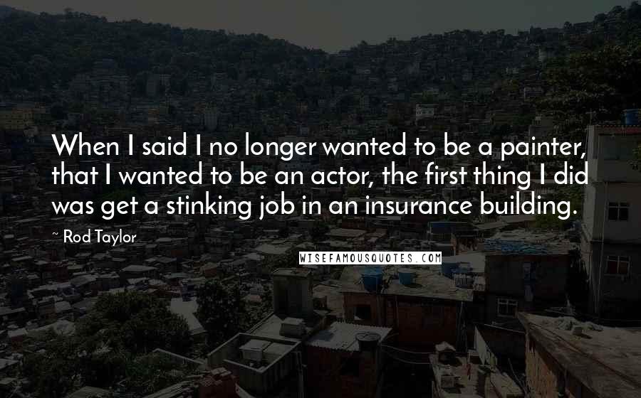 Rod Taylor Quotes: When I said I no longer wanted to be a painter, that I wanted to be an actor, the first thing I did was get a stinking job in an insurance building.