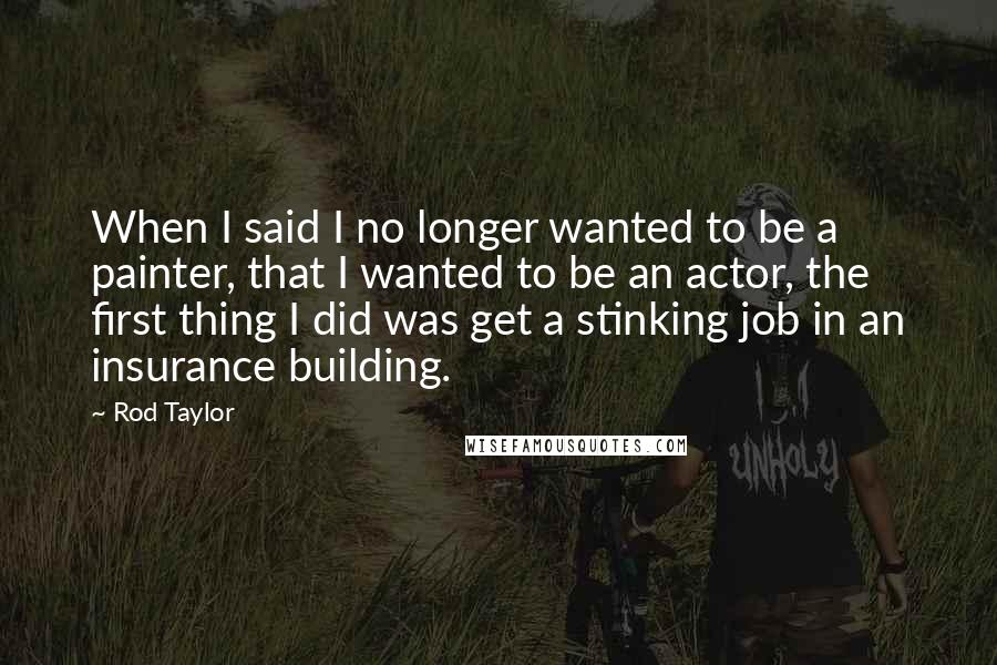 Rod Taylor Quotes: When I said I no longer wanted to be a painter, that I wanted to be an actor, the first thing I did was get a stinking job in an insurance building.