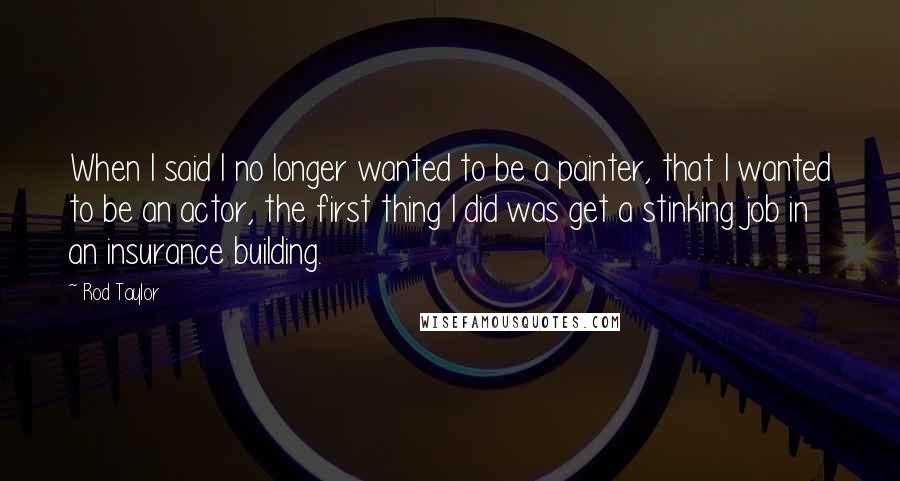 Rod Taylor Quotes: When I said I no longer wanted to be a painter, that I wanted to be an actor, the first thing I did was get a stinking job in an insurance building.