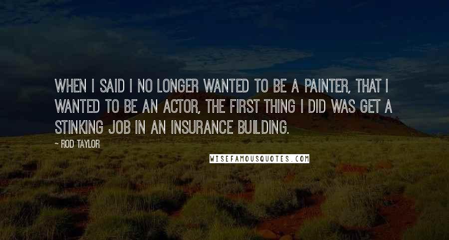 Rod Taylor Quotes: When I said I no longer wanted to be a painter, that I wanted to be an actor, the first thing I did was get a stinking job in an insurance building.