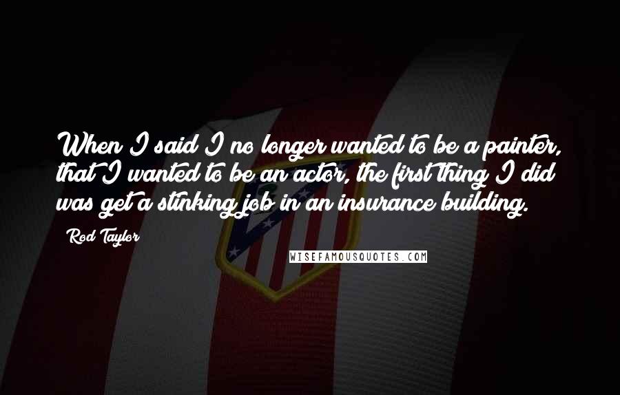 Rod Taylor Quotes: When I said I no longer wanted to be a painter, that I wanted to be an actor, the first thing I did was get a stinking job in an insurance building.