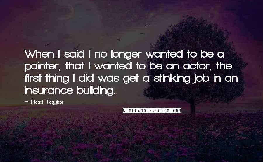 Rod Taylor Quotes: When I said I no longer wanted to be a painter, that I wanted to be an actor, the first thing I did was get a stinking job in an insurance building.