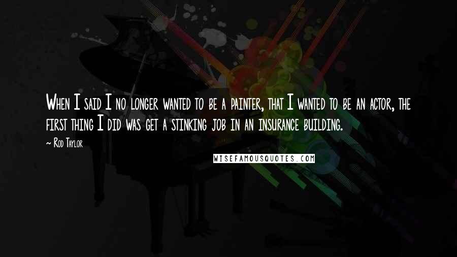 Rod Taylor Quotes: When I said I no longer wanted to be a painter, that I wanted to be an actor, the first thing I did was get a stinking job in an insurance building.