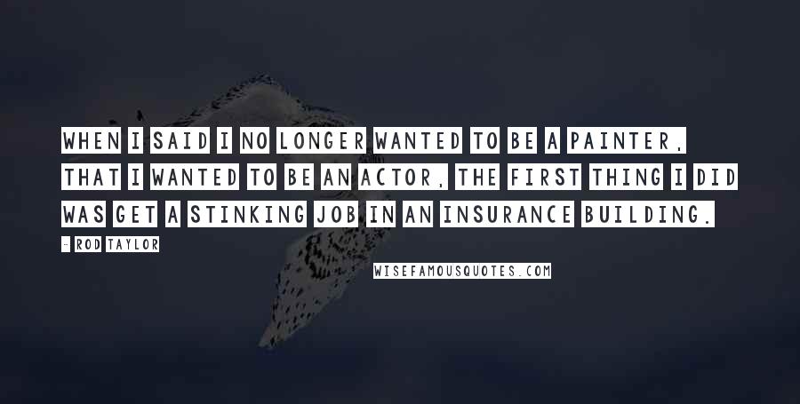 Rod Taylor Quotes: When I said I no longer wanted to be a painter, that I wanted to be an actor, the first thing I did was get a stinking job in an insurance building.