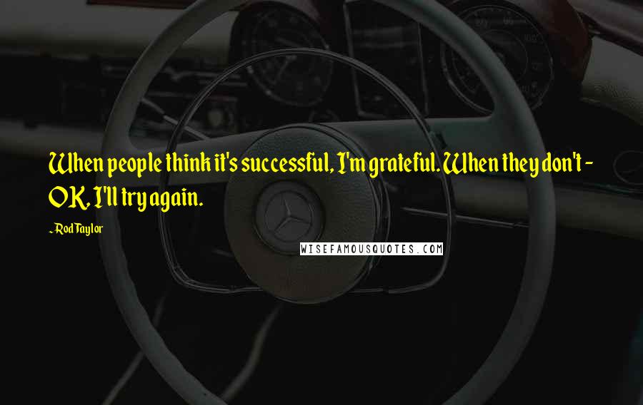 Rod Taylor Quotes: When people think it's successful, I'm grateful. When they don't - OK, I'll try again.