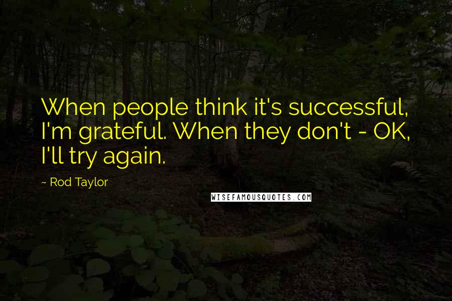 Rod Taylor Quotes: When people think it's successful, I'm grateful. When they don't - OK, I'll try again.