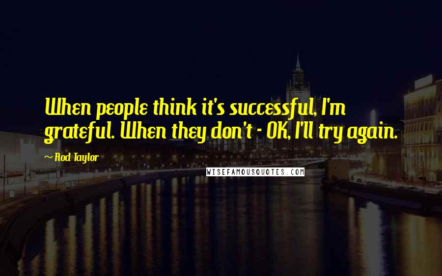 Rod Taylor Quotes: When people think it's successful, I'm grateful. When they don't - OK, I'll try again.