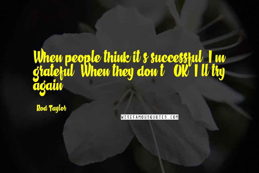 Rod Taylor Quotes: When people think it's successful, I'm grateful. When they don't - OK, I'll try again.