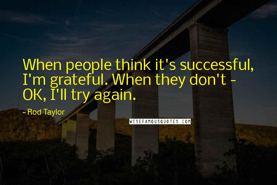 Rod Taylor Quotes: When people think it's successful, I'm grateful. When they don't - OK, I'll try again.