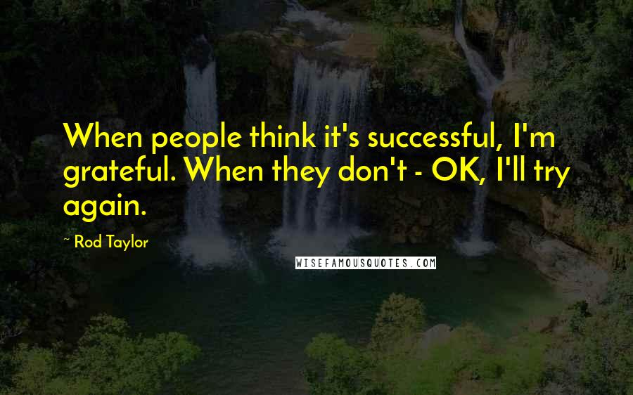 Rod Taylor Quotes: When people think it's successful, I'm grateful. When they don't - OK, I'll try again.