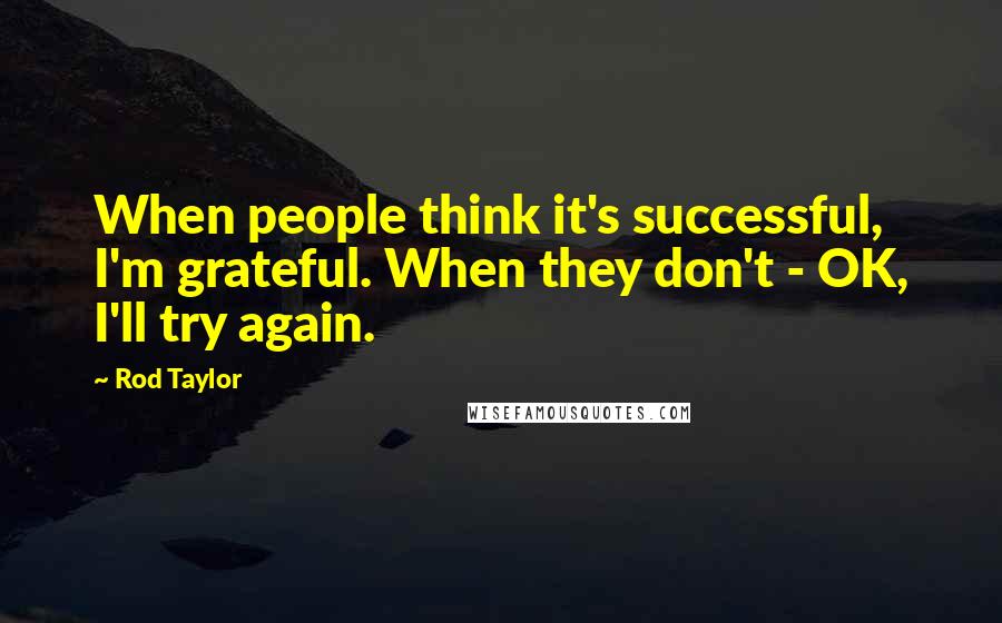 Rod Taylor Quotes: When people think it's successful, I'm grateful. When they don't - OK, I'll try again.