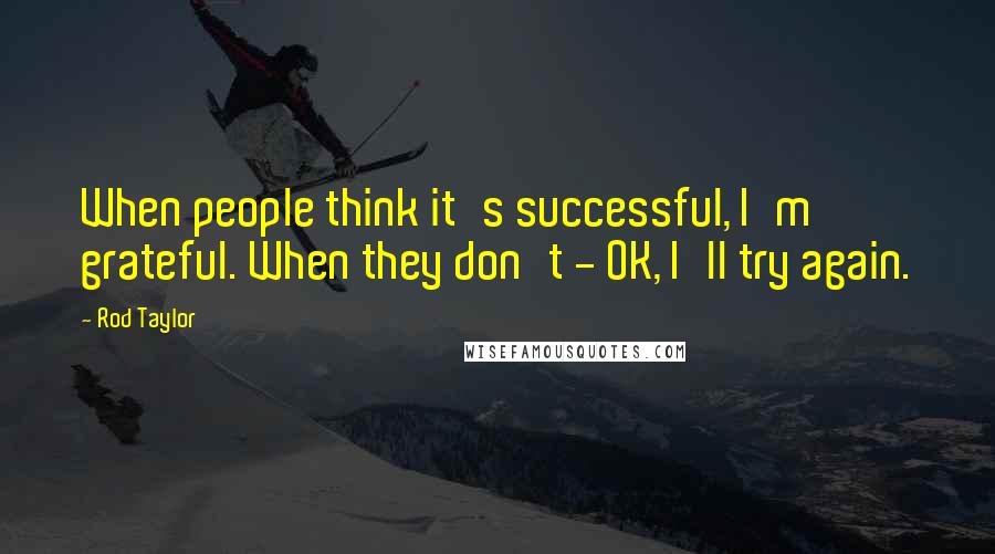 Rod Taylor Quotes: When people think it's successful, I'm grateful. When they don't - OK, I'll try again.