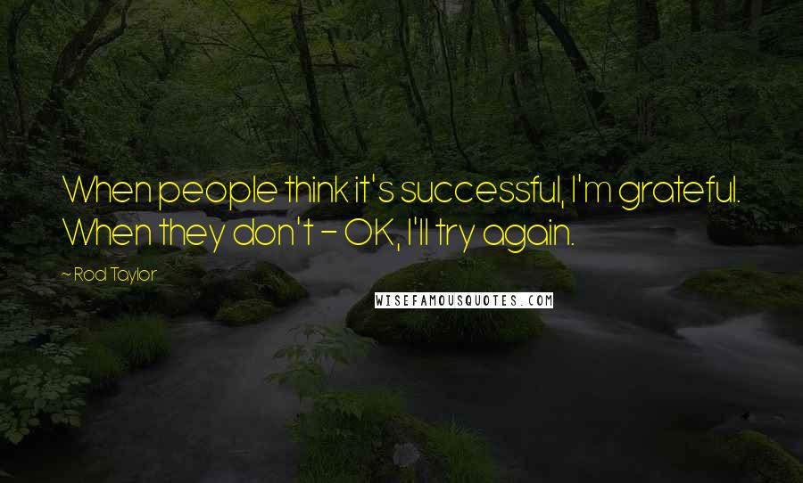 Rod Taylor Quotes: When people think it's successful, I'm grateful. When they don't - OK, I'll try again.