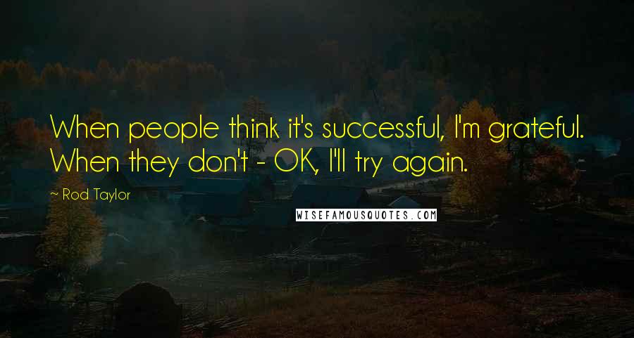 Rod Taylor Quotes: When people think it's successful, I'm grateful. When they don't - OK, I'll try again.