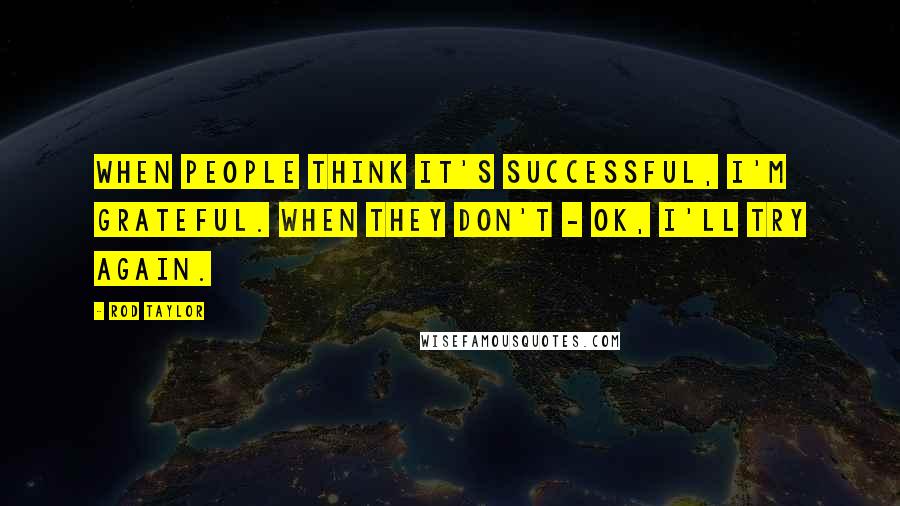 Rod Taylor Quotes: When people think it's successful, I'm grateful. When they don't - OK, I'll try again.