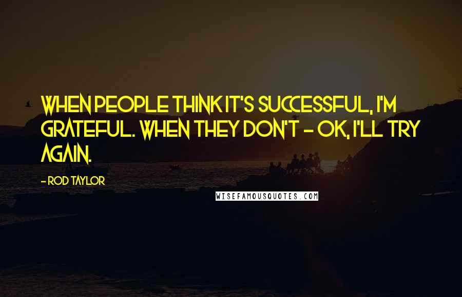 Rod Taylor Quotes: When people think it's successful, I'm grateful. When they don't - OK, I'll try again.