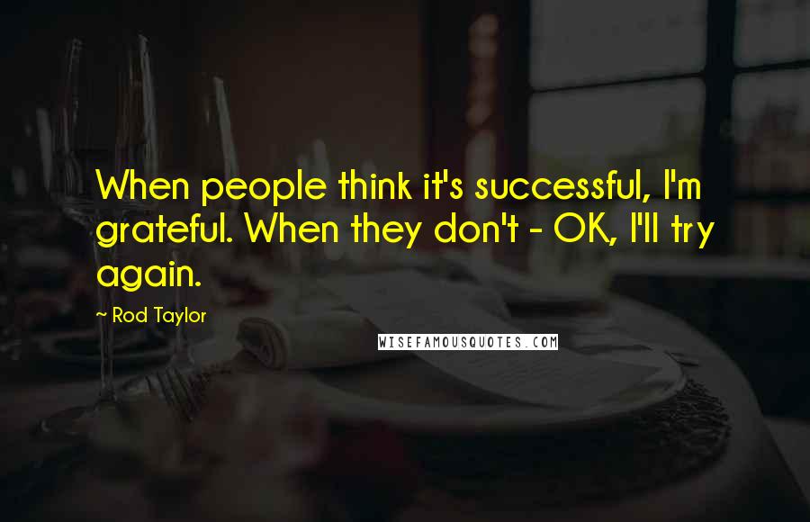 Rod Taylor Quotes: When people think it's successful, I'm grateful. When they don't - OK, I'll try again.