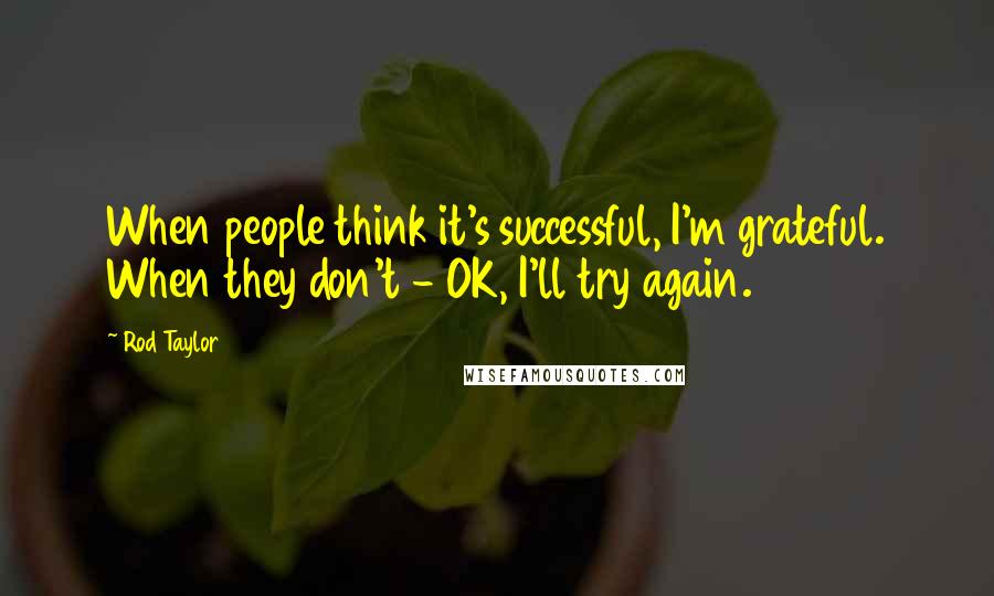 Rod Taylor Quotes: When people think it's successful, I'm grateful. When they don't - OK, I'll try again.