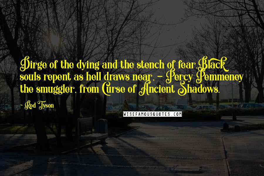 Rod Tyson Quotes: Dirge of the dying and the stench of fear,Black souls repent as hell draws near, - Percy Pemmeney the smuggler, from Curse of Ancient Shadows.