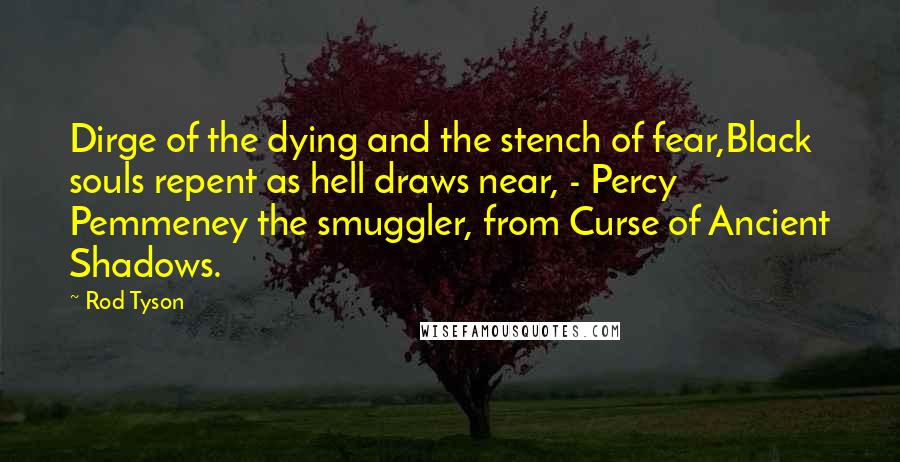Rod Tyson Quotes: Dirge of the dying and the stench of fear,Black souls repent as hell draws near, - Percy Pemmeney the smuggler, from Curse of Ancient Shadows.